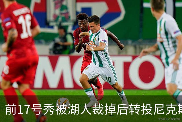 前17号秀被湖人裁掉后转投尼克斯，签双向合同