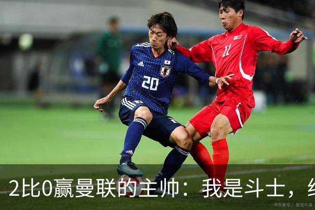 2比0赢曼联的主帅：我是斗士，绝不投降